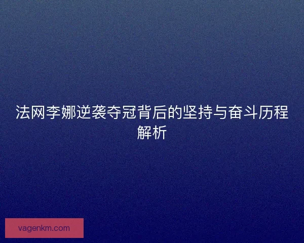 法网李娜逆袭夺冠背后的坚持与奋斗历程解析