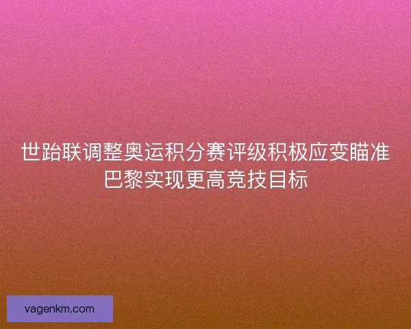 世跆联调整奥运积分赛评级积极应变瞄准巴黎实现更高竞技目标
