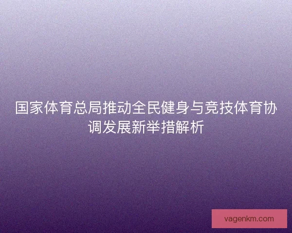 国家体育总局推动全民健身与竞技体育协调发展新举措解析
