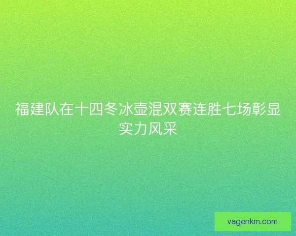 福建队在十四冬冰壶混双赛连胜七场彰显实力风采