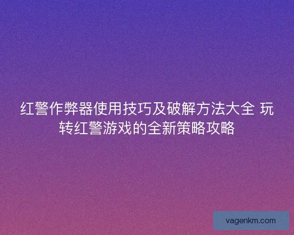 红警作弊器使用技巧及破解方法大全 玩转红警游戏的全新策略攻略