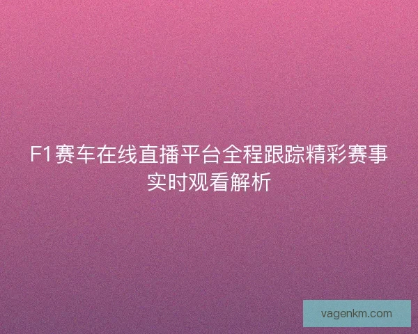 F1赛车在线直播平台全程跟踪精彩赛事实时观看解析