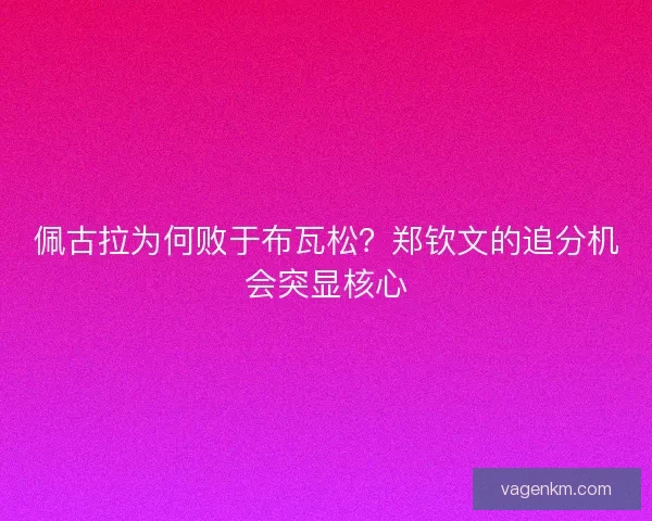佩古拉为何败于布瓦松？郑钦文的追分机会突显核心