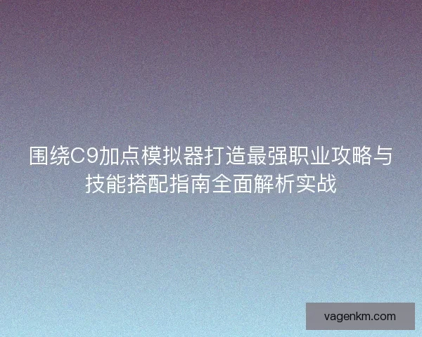 围绕C9加点模拟器打造最强职业攻略与技能搭配指南全面解析实战