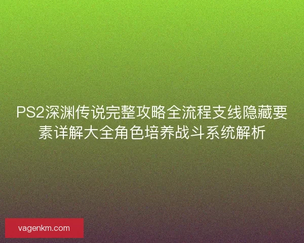 PS2深渊传说完整攻略全流程支线隐藏要素详解大全角色培养战斗系统解析