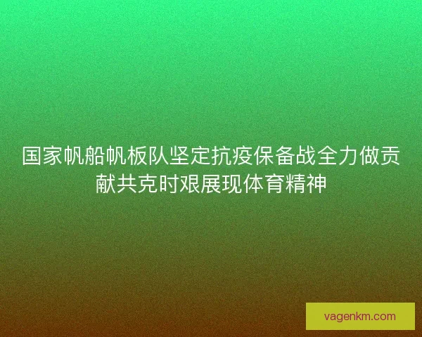 国家帆船帆板队坚定抗疫保备战全力做贡献共克时艰展现体育精神