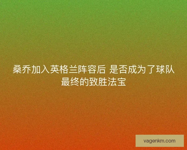 桑乔加入英格兰阵容后 是否成为了球队最终的致胜法宝